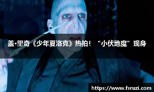 333体育官方网站娱乐：盖·里奇《少年夏洛克》热拍！“小伏地魔”现身